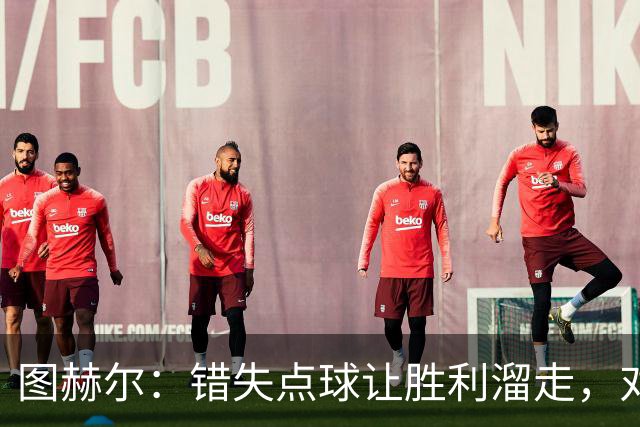 图赫尔：错失点球让胜利溜走，对手绝无可能逆转