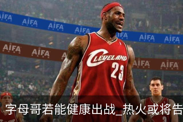 字母哥若能健康出战 热火或将告别附加赛困境