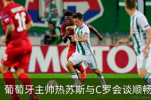 葡萄牙主帅热苏斯与C罗会谈顺畅，有助于化解紧张局面