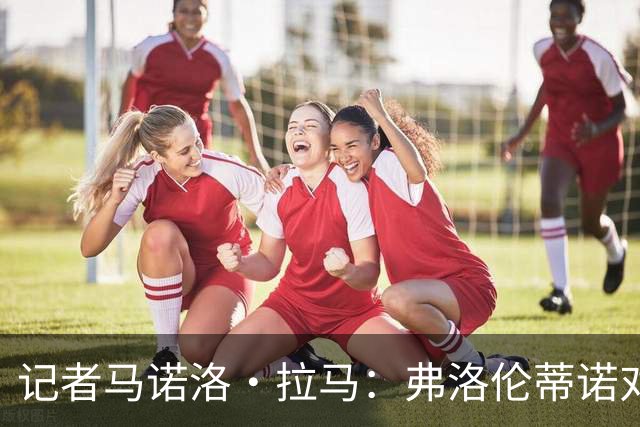 记者马诺洛·拉马：弗洛伦蒂诺对姆巴佩的放纵态度